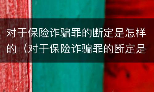 对于保险诈骗罪的断定是怎样的（对于保险诈骗罪的断定是怎样的认定）