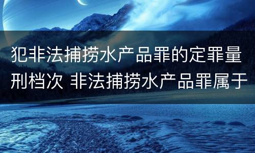 犯非法捕捞水产品罪的定罪量刑档次 非法捕捞水产品罪属于哪类