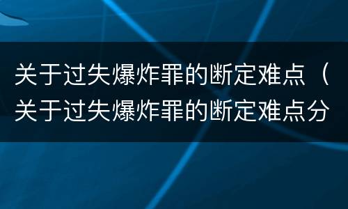 关于过失爆炸罪的断定难点（关于过失爆炸罪的断定难点分析）