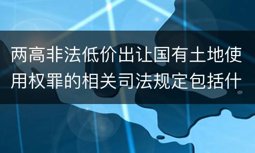 两高非法低价出让国有土地使用权罪的相关司法规定包括什么