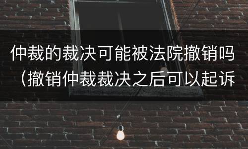 仲裁的裁决可能被法院撤销吗（撤销仲裁裁决之后可以起诉吗）