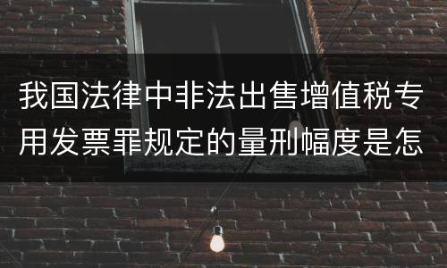 我国法律中非法出售增值税专用发票罪规定的量刑幅度是怎样的