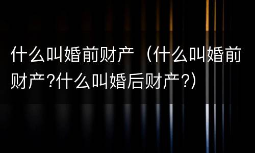 什么叫婚前财产（什么叫婚前财产?什么叫婚后财产?）