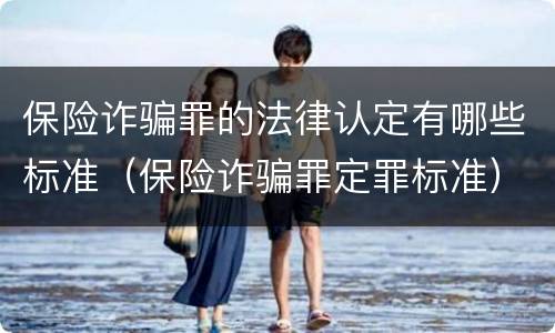 保险诈骗罪的法律认定有哪些标准（保险诈骗罪定罪标准）