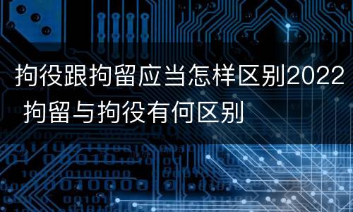 拘役跟拘留应当怎样区别2022 拘留与拘役有何区别