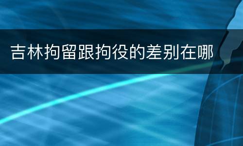 吉林拘留跟拘役的差别在哪