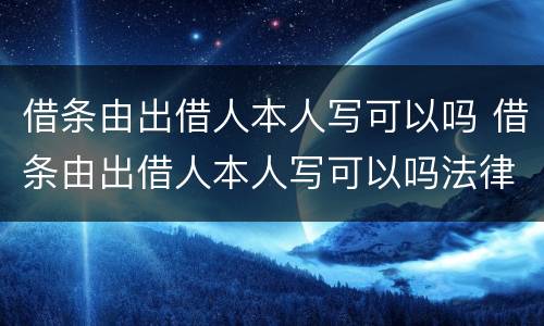 借条由出借人本人写可以吗 借条由出借人本人写可以吗法律
