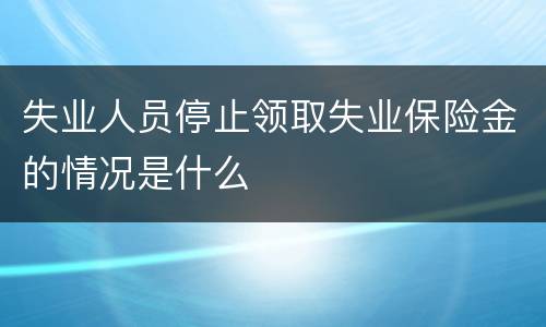 失业人员停止领取失业保险金的情况是什么