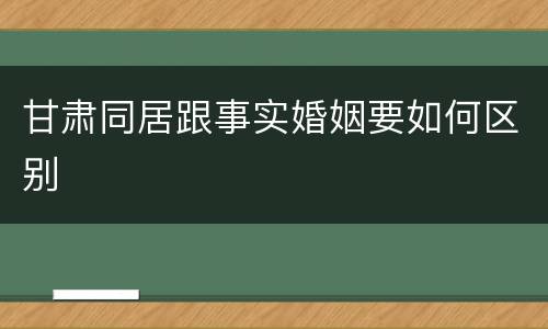 甘肃同居跟事实婚姻要如何区别