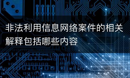非法利用信息网络案件的相关解释包括哪些内容