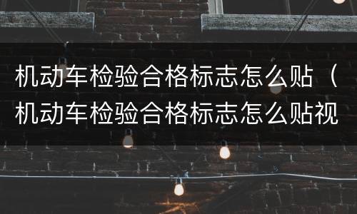 机动车检验合格标志怎么贴（机动车检验合格标志怎么贴视频）