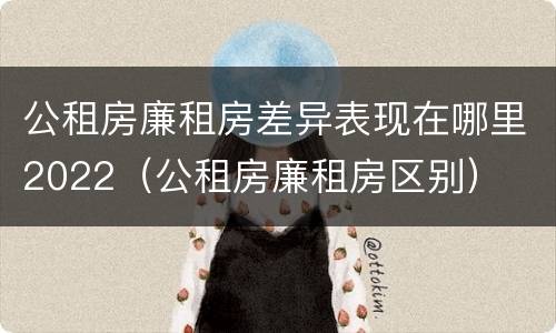 公租房廉租房差异表现在哪里2022（公租房廉租房区别）