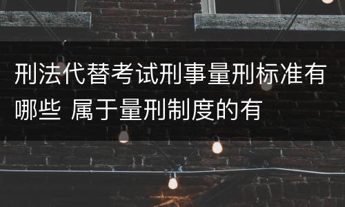 刑法代替考试刑事量刑标准有哪些 属于量刑制度的有