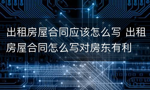 出租房屋合同应该怎么写 出租房屋合同怎么写对房东有利