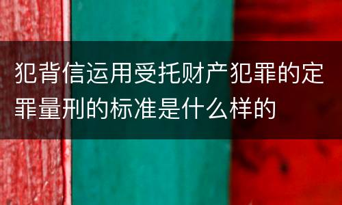 犯背信运用受托财产犯罪的定罪量刑的标准是什么样的