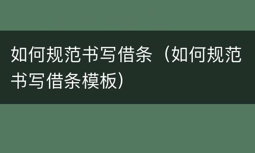 如何规范书写借条（如何规范书写借条模板）