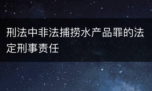 刑法中非法捕捞水产品罪的法定刑事责任
