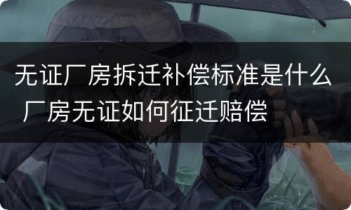 无证厂房拆迁补偿标准是什么 厂房无证如何征迁赔偿