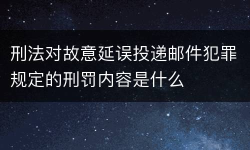 刑法对故意延误投递邮件犯罪规定的刑罚内容是什么