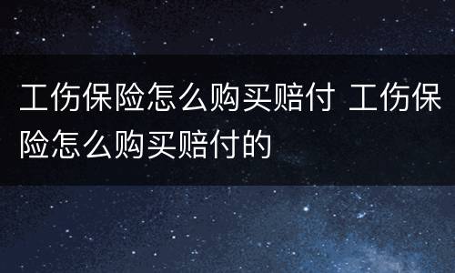 工伤保险怎么购买赔付 工伤保险怎么购买赔付的