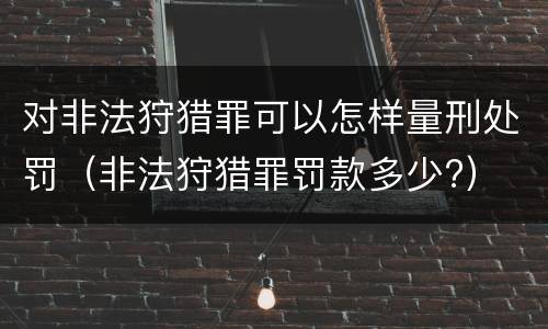 对非法狩猎罪可以怎样量刑处罚（非法狩猎罪罚款多少?）
