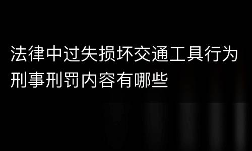 法律中过失损坏交通工具行为刑事刑罚内容有哪些