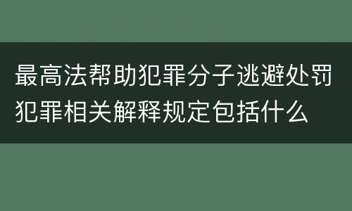 最高法帮助犯罪分子逃避处罚犯罪相关解释规定包括什么