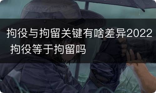 拘役与拘留关键有啥差异2022 拘役等于拘留吗