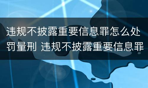违规不披露重要信息罪怎么处罚量刑 违规不披露重要信息罪怎么处罚量刑标准