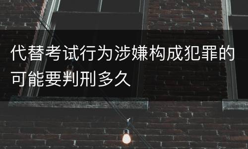 代替考试行为涉嫌构成犯罪的可能要判刑多久