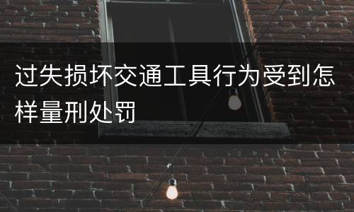 过失损坏交通工具行为受到怎样量刑处罚