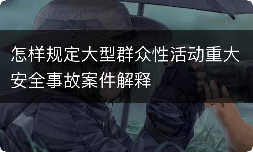 怎样规定大型群众性活动重大安全事故案件解释