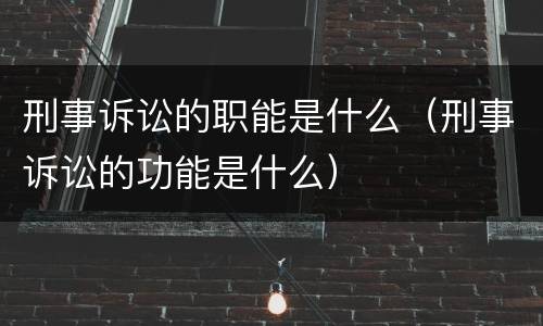 刑事诉讼的职能是什么（刑事诉讼的功能是什么）