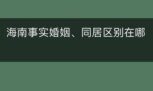 海南事实婚姻、同居区别在哪