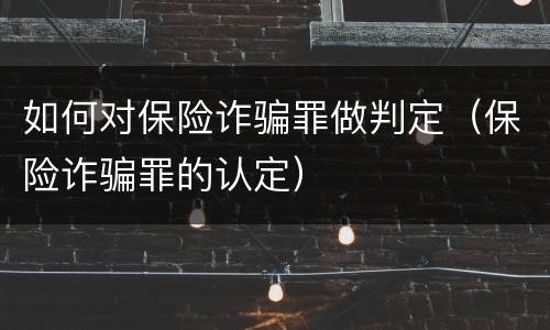 如何对保险诈骗罪做判定（保险诈骗罪的认定）