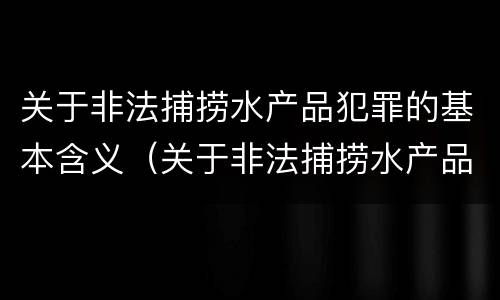 关于非法捕捞水产品犯罪的基本含义（关于非法捕捞水产品犯罪的基本含义是）