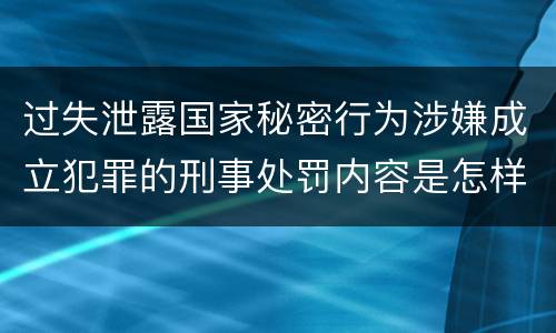 过失泄露国家秘密行为涉嫌成立犯罪的刑事处罚内容是怎样的