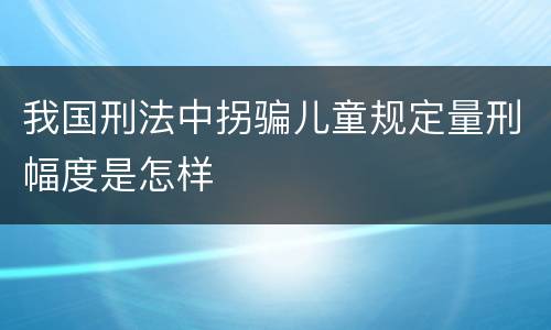 我国刑法中拐骗儿童规定量刑幅度是怎样