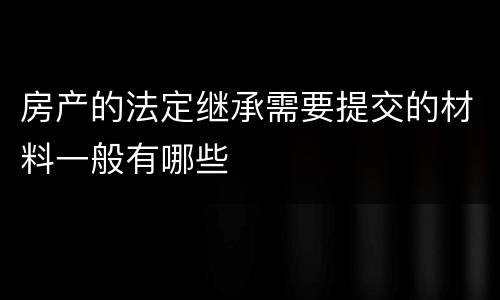 房产的法定继承需要提交的材料一般有哪些
