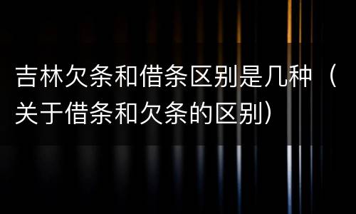 吉林欠条和借条区别是几种（关于借条和欠条的区别）