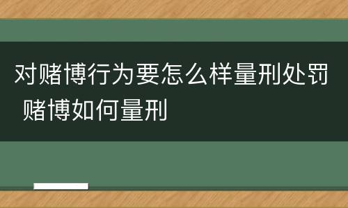 对赌博行为要怎么样量刑处罚 赌博如何量刑