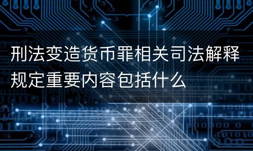 刑法变造货币罪相关司法解释规定重要内容包括什么