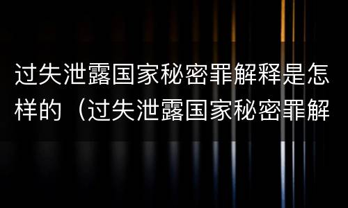 过失泄露国家秘密罪解释是怎样的（过失泄露国家秘密罪解释是怎样的处罚）