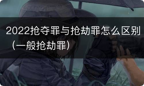 2022抢夺罪与抢劫罪怎么区别（一般抢劫罪）