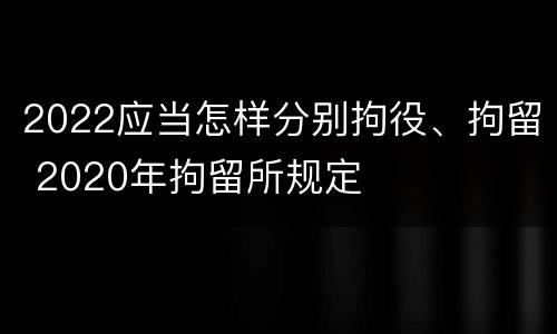 2022应当怎样分别拘役、拘留 2020年拘留所规定