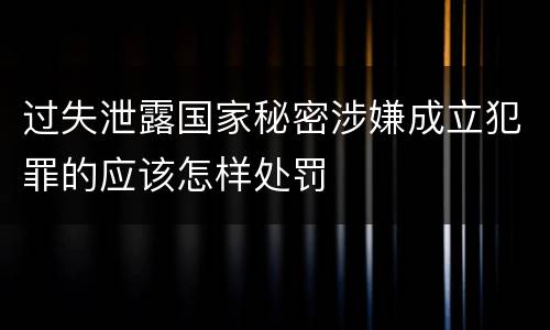 过失泄露国家秘密涉嫌成立犯罪的应该怎样处罚