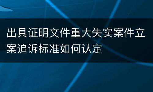 出具证明文件重大失实案件立案追诉标准如何认定