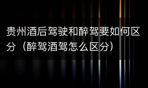 贵州酒后驾驶和醉驾要如何区分（醉驾酒驾怎么区分）