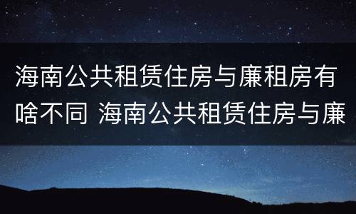 海南公共租赁住房与廉租房有啥不同 海南公共租赁住房与廉租房有啥不同之处