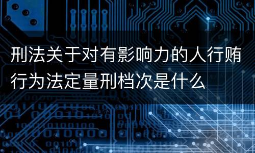 刑法关于对有影响力的人行贿行为法定量刑档次是什么
